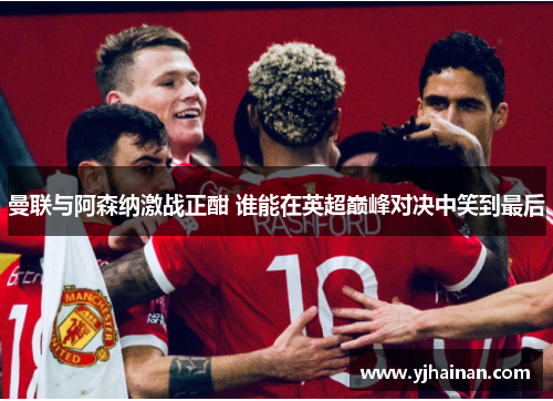 曼联与阿森纳激战正酣 谁能在英超巅峰对决中笑到最后