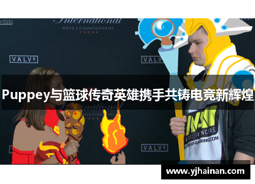 Puppey与篮球传奇英雄携手共铸电竞新辉煌
