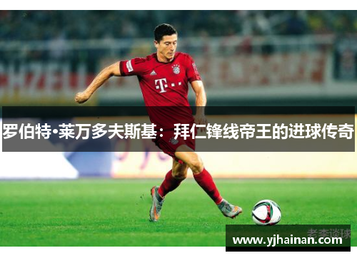 罗伯特·莱万多夫斯基：拜仁锋线帝王的进球传奇