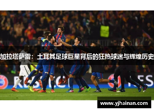 加拉塔萨雷：土耳其足球巨星背后的狂热球迷与辉煌历史