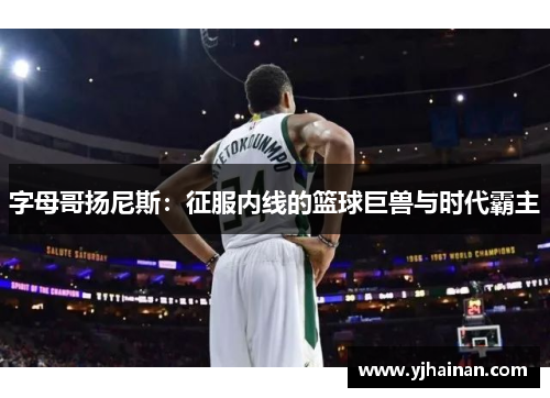 字母哥扬尼斯：征服内线的篮球巨兽与时代霸主