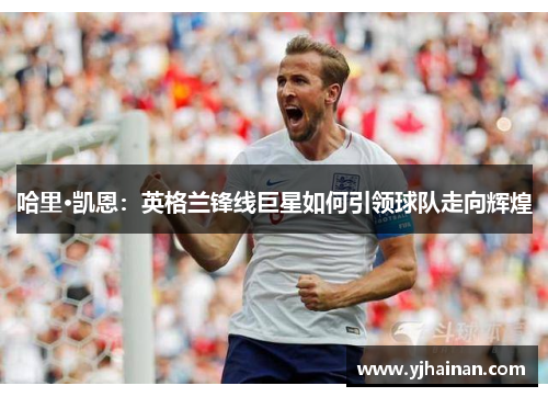 哈里·凯恩：英格兰锋线巨星如何引领球队走向辉煌