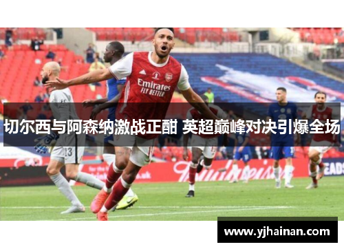 切尔西与阿森纳激战正酣 英超巅峰对决引爆全场