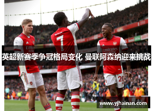 英超新赛季争冠格局变化 曼联阿森纳迎来挑战
