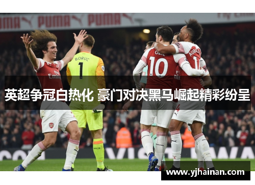 英超争冠白热化 豪门对决黑马崛起精彩纷呈