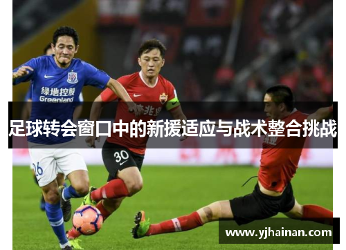 足球转会窗口中的新援适应与战术整合挑战