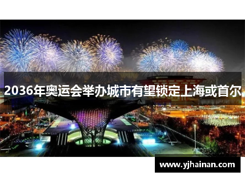 2036年奥运会举办城市有望锁定上海或首尔