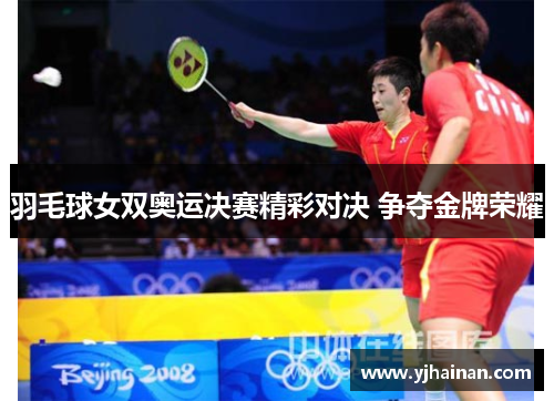 羽毛球女双奥运决赛精彩对决 争夺金牌荣耀