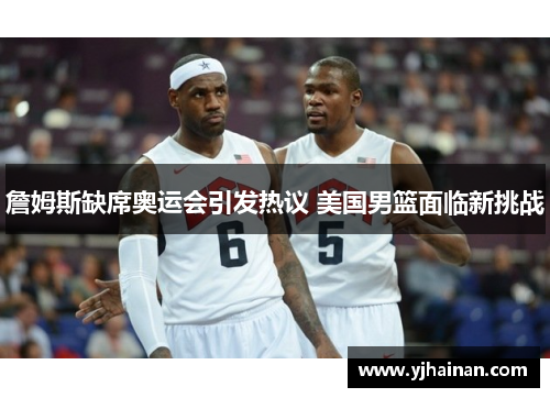 詹姆斯缺席奥运会引发热议 美国男篮面临新挑战